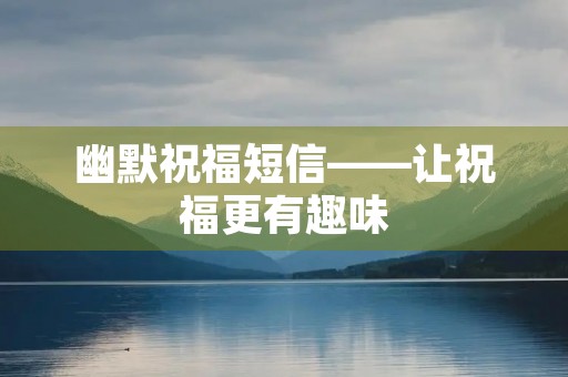 幽默祝福短信——让祝福更有趣味 幽默祝福短信——让祝福更有趣味