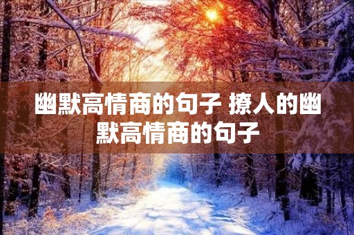 幽默高情商的句子 撩人的幽默高情商的句子 幽默高情商的句子 撩人的幽默高情商的句子
