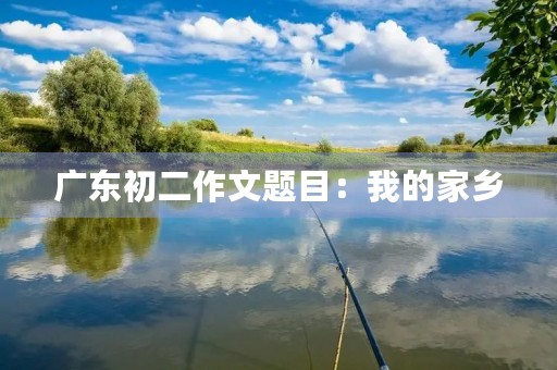 广东初二作文题目:我的家乡 广东初二作文题目:我的家乡