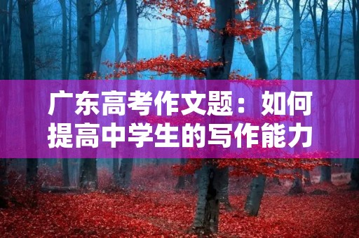 广东高考作文题：如何提高中学生的写作能力