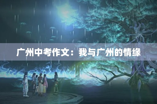 广州中考作文:我与广州的情缘 广州中考作文:我与广州的情缘