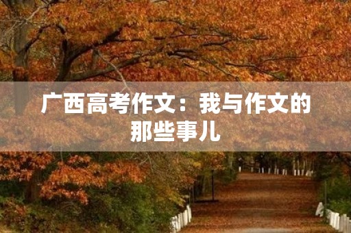 广西高考作文:我与作文的那些事儿 广西高考作文:我与作文的那些事儿
