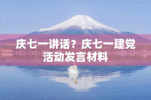 庆七一讲话?庆七一建党活动发言材料 庆七一讲话?庆七一建党活动发言材料