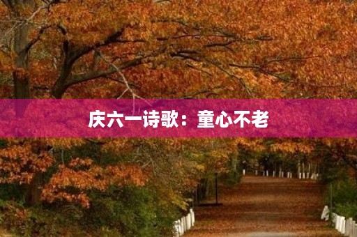 庆六一诗歌:童心不老,快乐永远 庆六一诗歌:童心不老,快乐永远