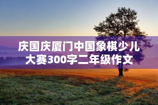 庆国庆厦门中国象棋少儿大赛300字二年级作文