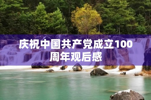 庆祝中国共产党成立100周年观后感 庆祝中国共产党成立100周年观后感