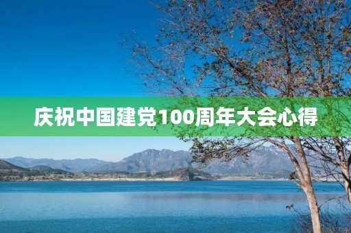 庆祝中国建党100周年大会心得,中国建党100周年大会心得 庆祝中国建党100周年大会心得,中国建党100周年大会心得