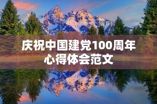 庆祝中国建党100周年心得体会范文 庆祝中国建党100周年心得体会范文