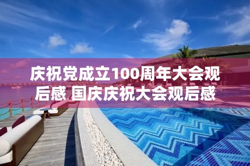 庆祝党成立100周年大会观后感 国庆庆祝大会观后感 庆祝党成立100周年大会观后感 国庆庆祝大会观后感