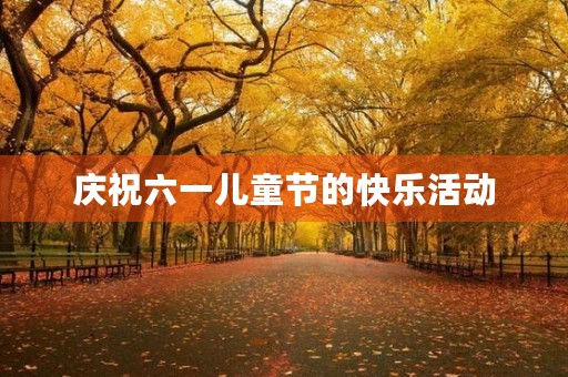 庆祝六一儿童节的快乐活动 庆祝六一儿童节的快乐活动