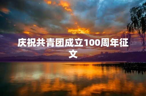 庆祝共青团成立100周年征文