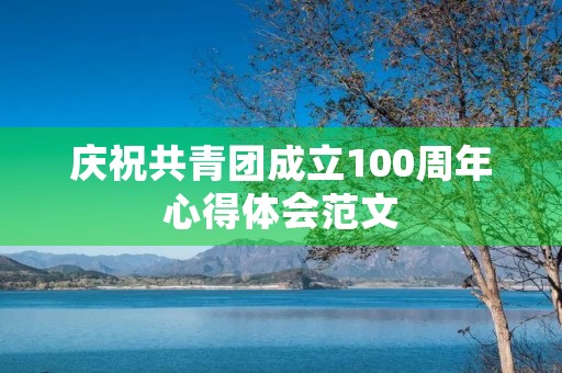 庆祝共青团成立100周年心得体会范文