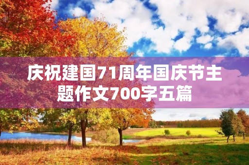 庆祝建国71周年国庆节主题作文700字五篇 庆祝建国71周年国庆节主题作文700字五篇