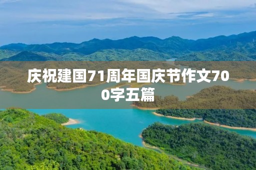 庆祝建国71周年国庆节作文700字五篇 庆祝建国71周年国庆节作文700字五篇