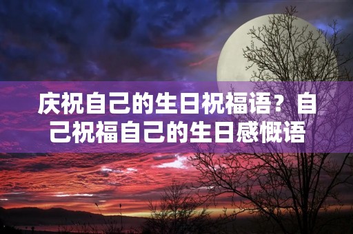 庆祝自己的生日祝福语?自己祝福自己的生日感慨语