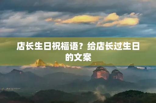 店长生日祝福语?给店长过生日的文案