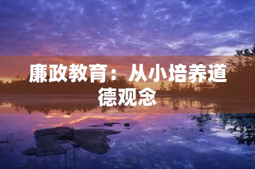 廉政教育：从小培养道德观念，从我做起