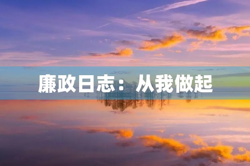 廉政日志:从我做起,从身边小事做起 廉政日志:从我做起,从身边小事做起