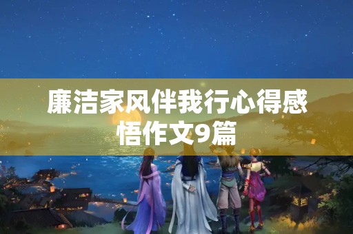 廉洁家风伴我行心得感悟作文9篇 廉洁家风伴我行心得感悟作文9篇