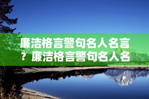 廉洁格言警句名人名言?廉洁格言警句名人名言怎么样做成书签 廉洁格言警句名人名言?廉洁格言警句名人名言怎么样做成书签