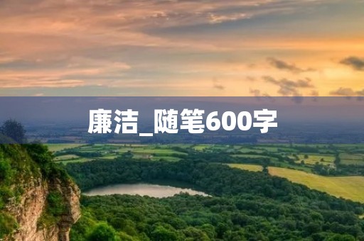 廉洁_随笔600字 廉洁_随笔600字