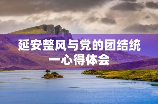 延安整风与党的团结统一心得体会,整顿党的作风 心得体会