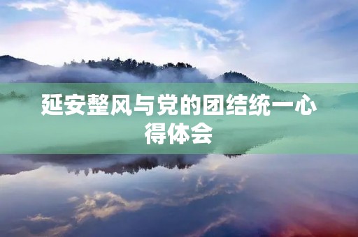 延安整风与党的团结统一心得体会