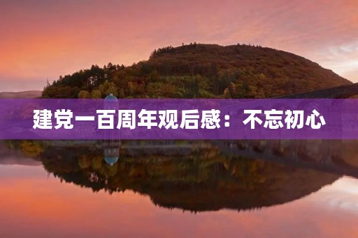 建党一百周年观后感：不忘初心，砥砺前行