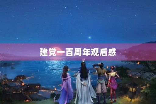 建党一百周年观后感 建党一百周年观后感