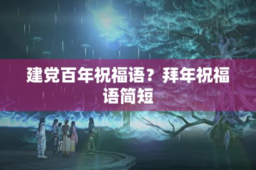 建党百年祝福语?拜年祝福语简短 建党百年祝福语?拜年祝福语简短
