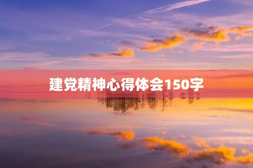 建党精神心得体会150字，坚定理想信念心得体会1000字