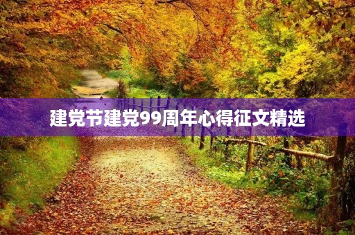 建党节建党99周年心得征文精选 建党节建党99周年心得征文精选