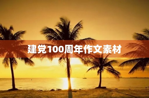 建党100周年作文素材,伟大建党精神的例子素材 建党100周年作文素材,伟大建党精神的例子素材