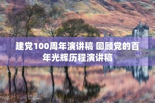 建党100周年演讲稿 回顾党的百年光辉历程演讲稿
