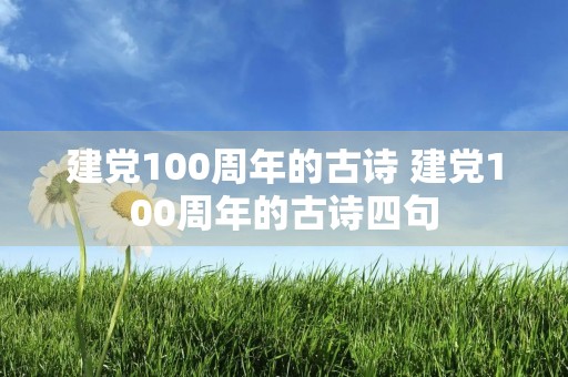 建党100周年的古诗 建党100周年的古诗四句