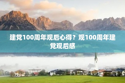建党100周年观后心得?观100周年建党观后感