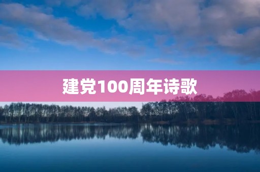 建党100周年诗歌，歌颂党诗词歌赋100字