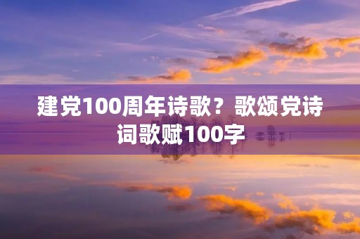 建党100周年诗歌?歌颂党诗词歌赋100字 建党100周年诗歌?歌颂党诗词歌赋100字