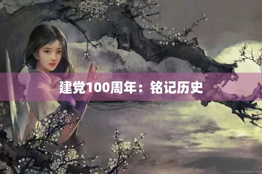 建党100周年：铭记历史，不忘初心