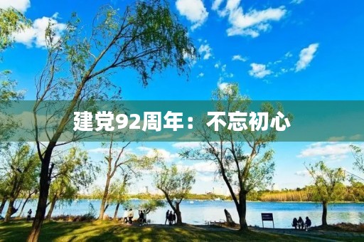 建党92周年:不忘初心,继续前行 建党92周年:不忘初心,继续前行