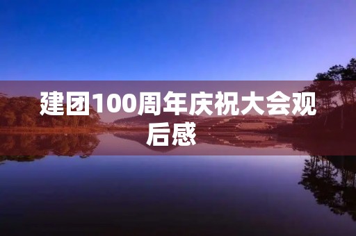 建团100周年庆祝大会观后感 建团100周年庆祝大会观后感