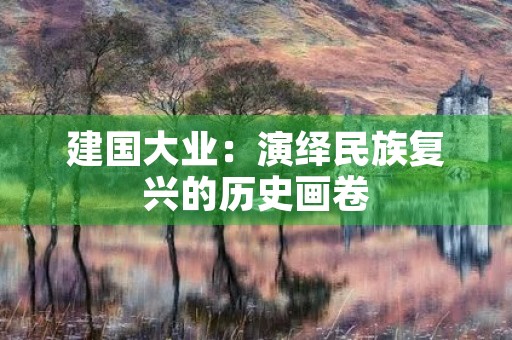 建国大业:演绎民族复兴的历史画卷 建国大业:演绎民族复兴的历史画卷