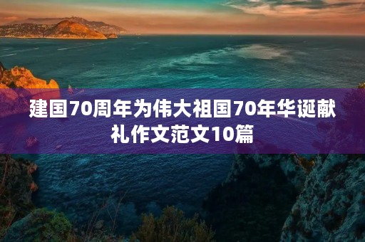 建国70周年为伟大祖国70年华诞献礼作文范文10篇
