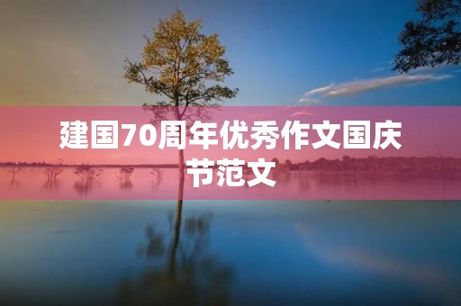 建国70周年优秀作文国庆节范文 建国70周年优秀作文国庆节范文
