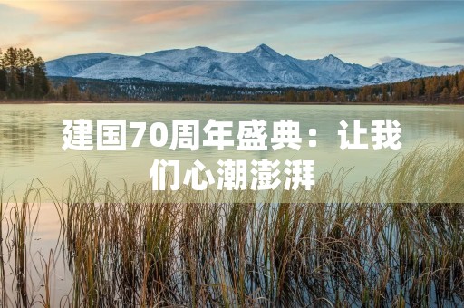 建国70周年盛典：让我们心潮澎湃