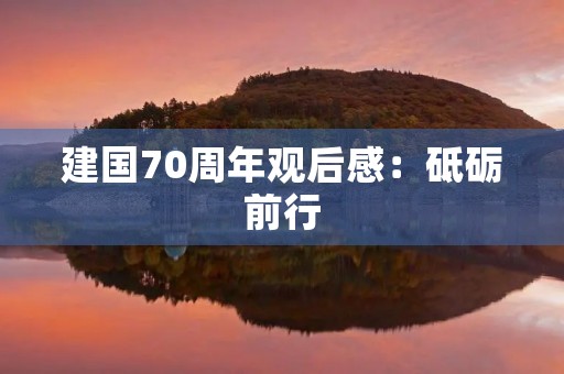 建国70周年观后感:砥砺前行,再创辉煌 建国70周年观后感:砥砺前行,再创辉煌