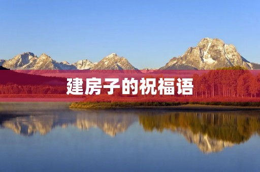 建房子的祝福语(恭喜盖房的吉祥话)