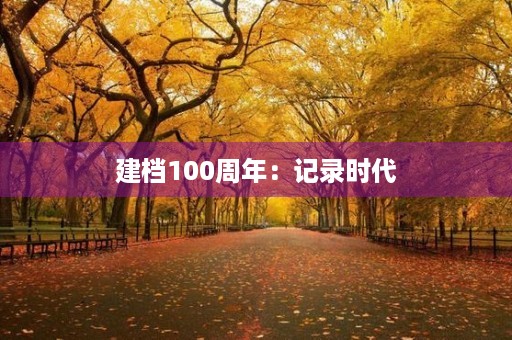 建档100周年：记录时代，传承文明