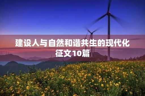 建设人与自然和谐共生的现代化征文10篇 建设人与自然和谐共生的现代化征文10篇