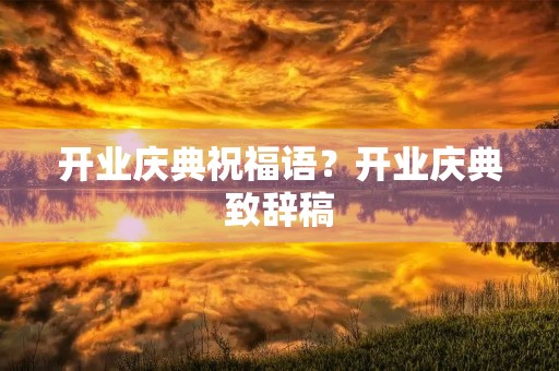开业庆典祝福语？开业庆典致辞稿